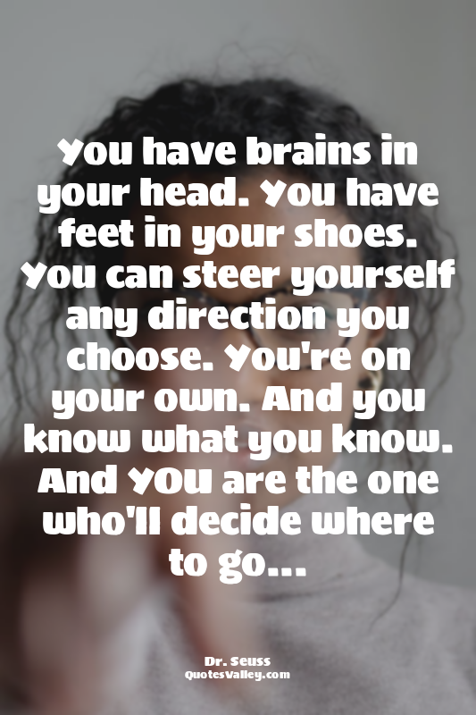 You have brains in your head. You have feet in your shoes. You can steer yoursel...
