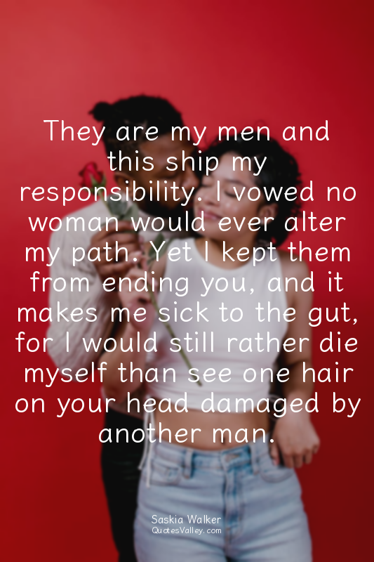 They are my men and this ship my responsibility. I vowed no woman would ever alt...