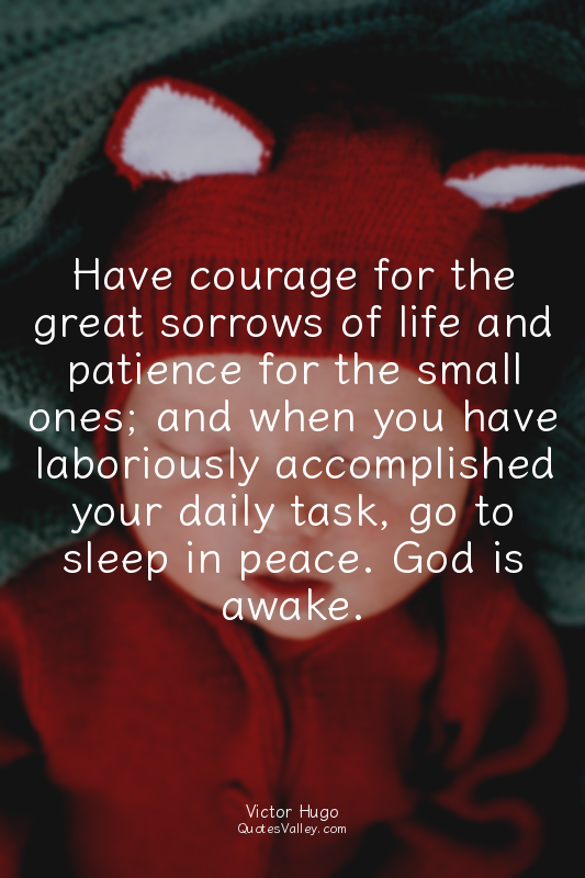 Have courage for the great sorrows of life and patience for the small ones; and...