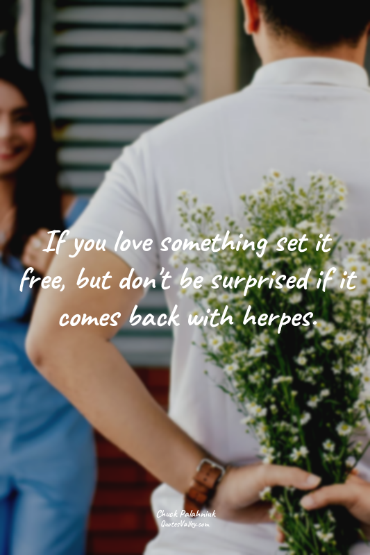 If you love something set it free, but don't be surprised if it comes back with...