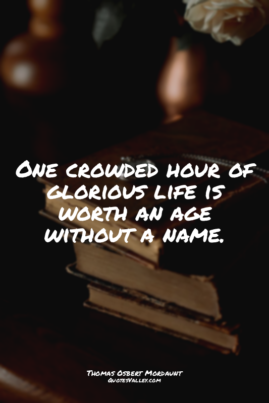 One crowded hour of glorious life is worth an age without a name.