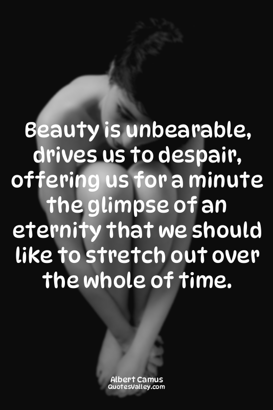 Beauty is unbearable, drives us to despair, offering us for a minute the glimpse...