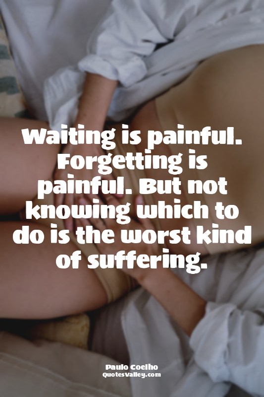 Waiting is painful. Forgetting is painful. But not knowing which to do is the wo...