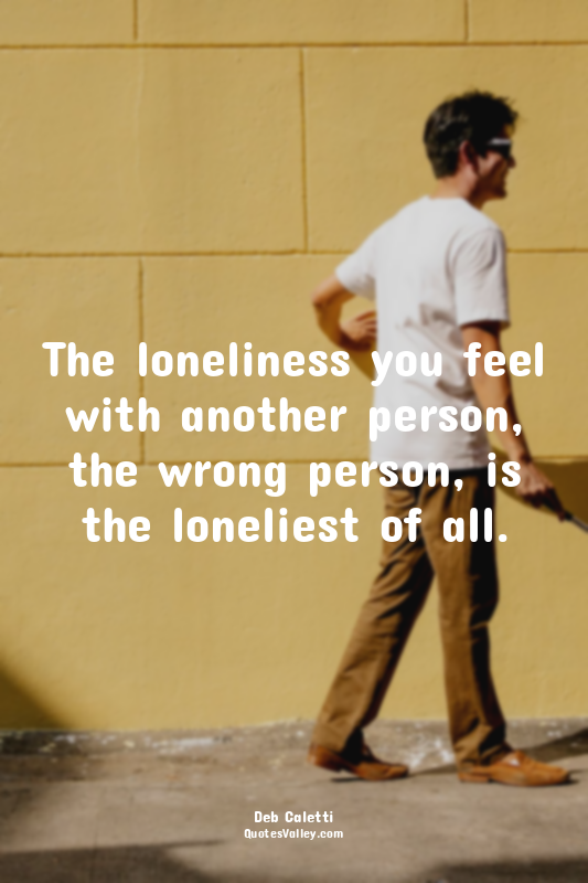 The loneliness you feel with another person, the wrong person, is the loneliest...