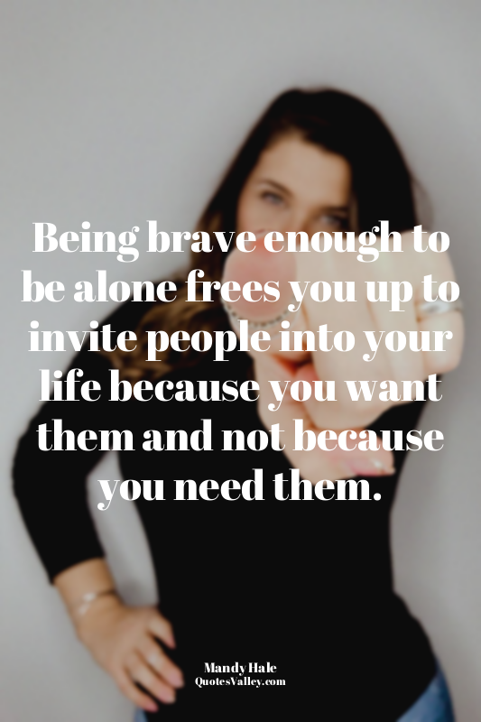 Being brave enough to be alone frees you up to invite people into your life beca...