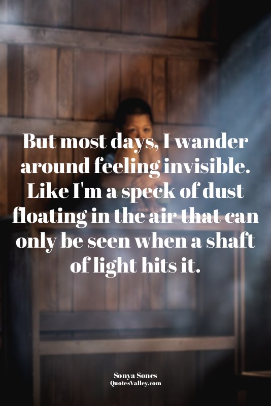 But most days, I wander around feeling invisible. Like I'm a speck of dust float...
