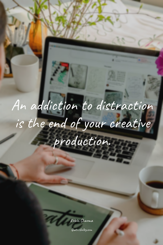 An addiction to distraction is the end of your creative production.