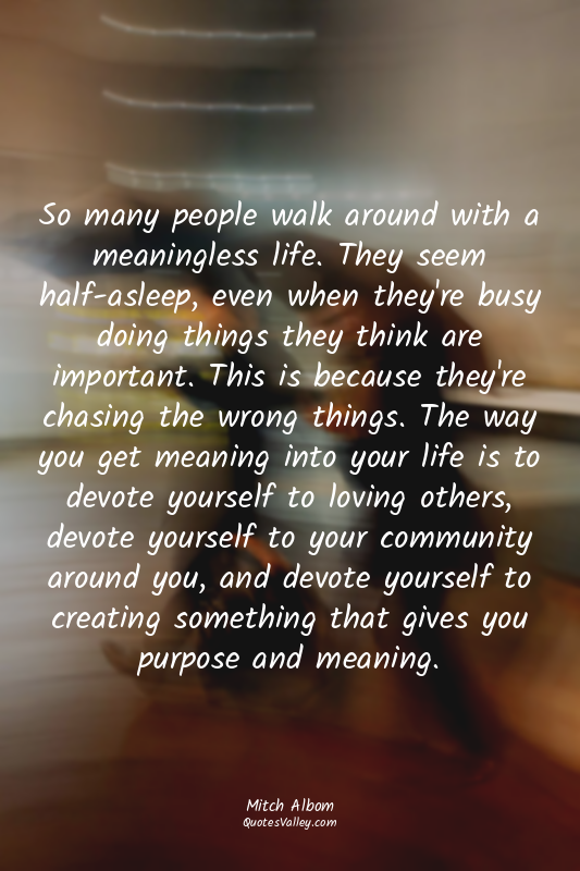 So many people walk around with a meaningless life. They seem half-asleep, even...
