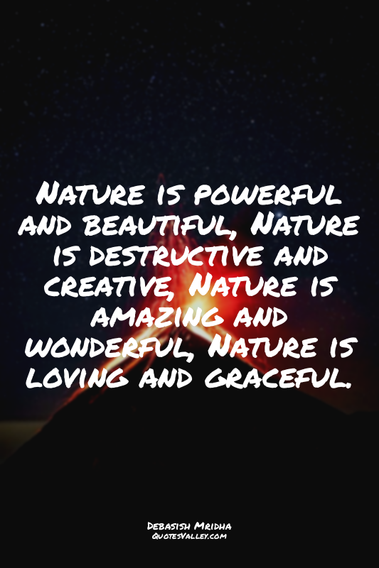 Nature is powerful and beautiful, Nature is destructive and creative, Nature is...