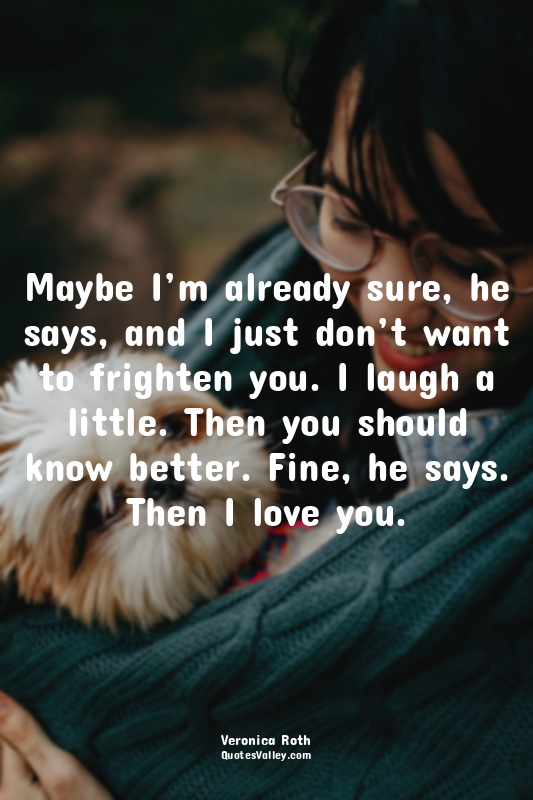 Maybe I’m already sure, he says, and I just don’t want to frighten you. I laugh...