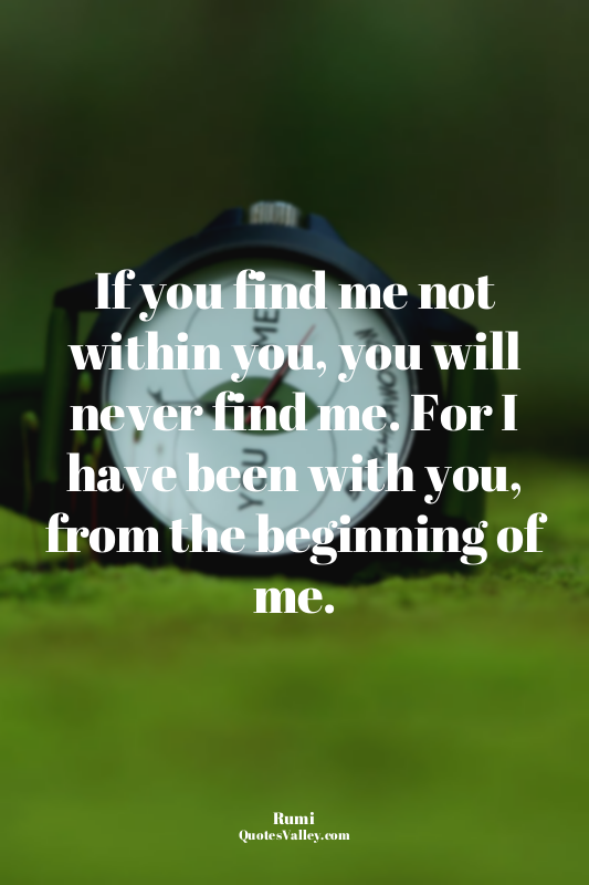 If you find me not within you, you will never find me. For I have been with you,...