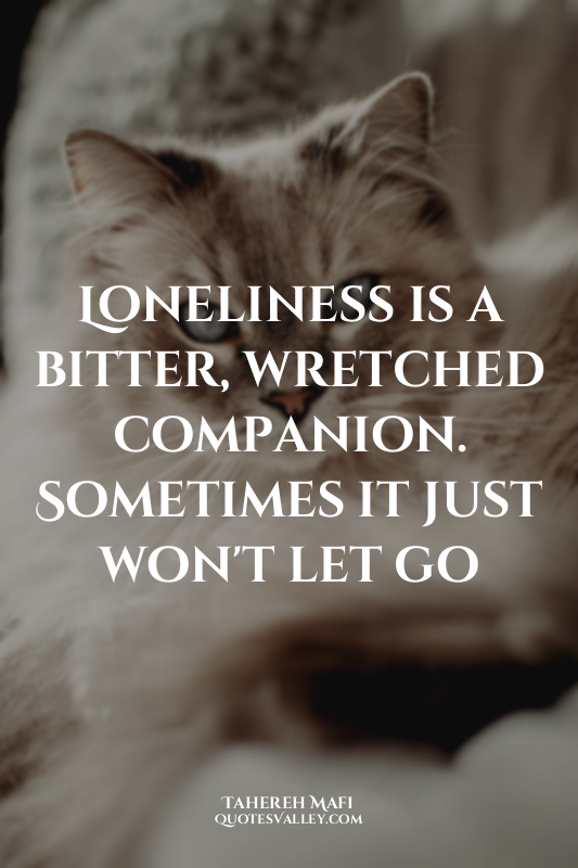 Loneliness is a bitter, wretched companion. Sometimes it just won't let go