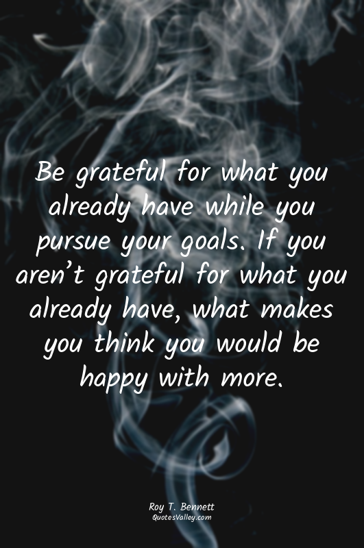 Be grateful for what you already have while you pursue your goals. If you aren’t...