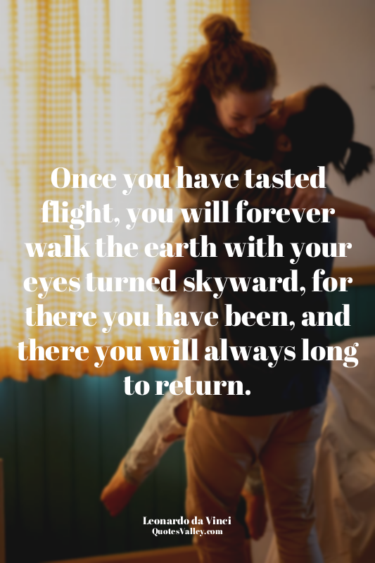 Once you have tasted flight, you will forever walk the earth with your eyes turn...