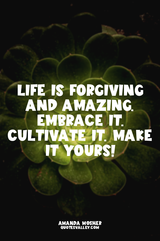 Life is forgiving and amazing. Embrace it. Cultivate it. Make it yours!