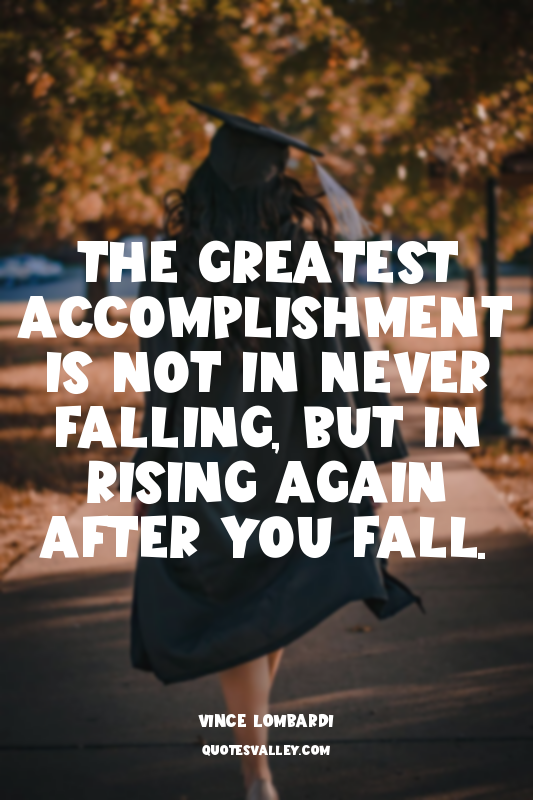 The greatest accomplishment is not in never falling, but in rising again after y...