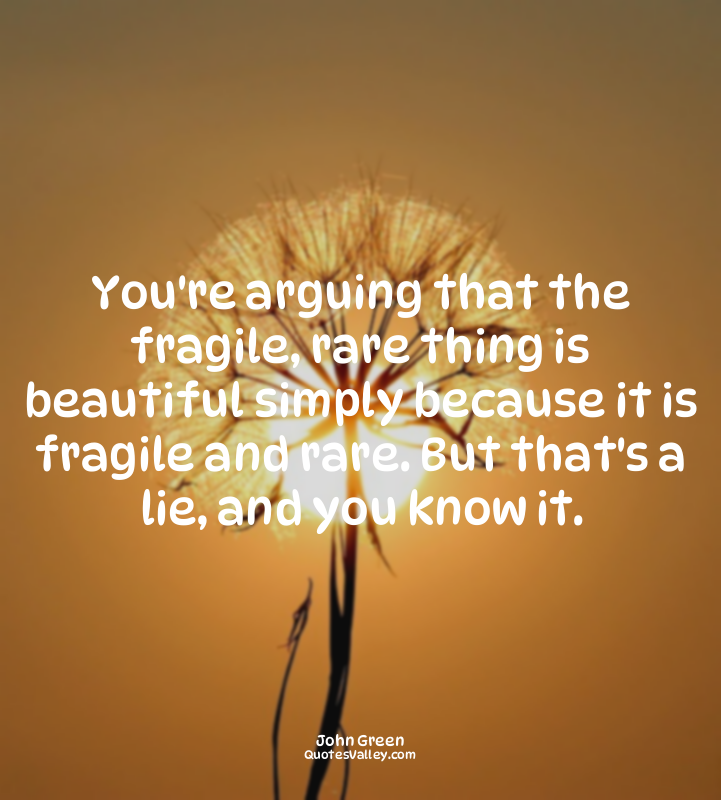 You're arguing that the fragile, rare thing is beautiful simply because it is fr...