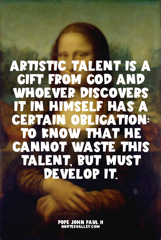 Artistic talent is a gift from God and whoever discovers it in himself has a cer...