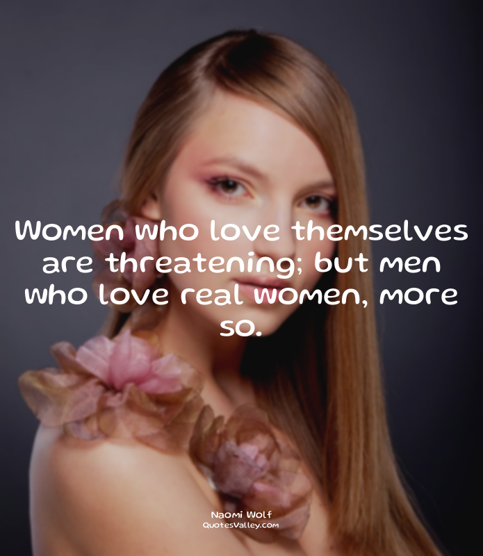 Women who love themselves are threatening; but men who love real women, more so.