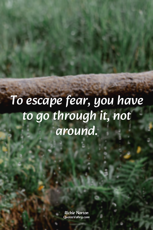To escape fear, you have to go through it, not around.