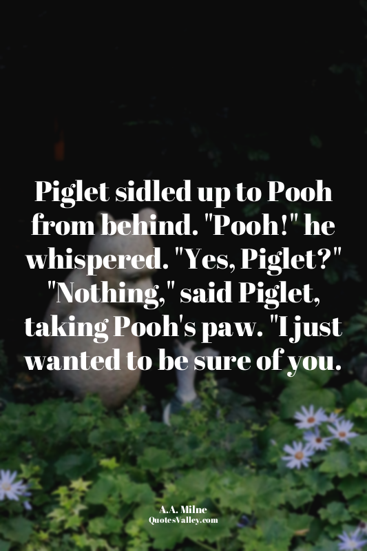 Piglet sidled up to Pooh from behind. "Pooh!" he whispered. "Yes, Piglet?" "Noth...