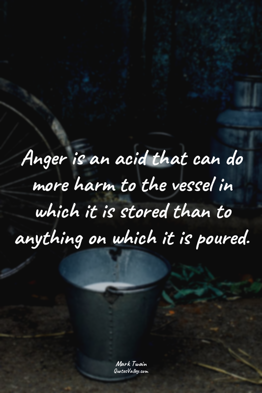 Anger is an acid that can do more harm to the vessel in which it is stored than...