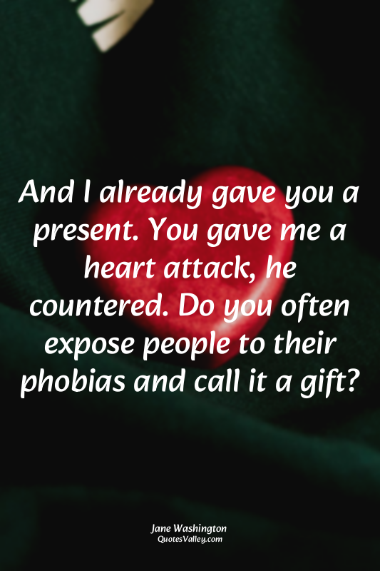 And I already gave you a present. You gave me a heart attack, he countered. Do y...