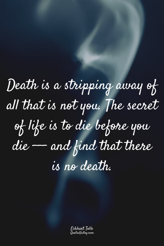 Death is a stripping away of all that is not you. The secret of life is to die b...