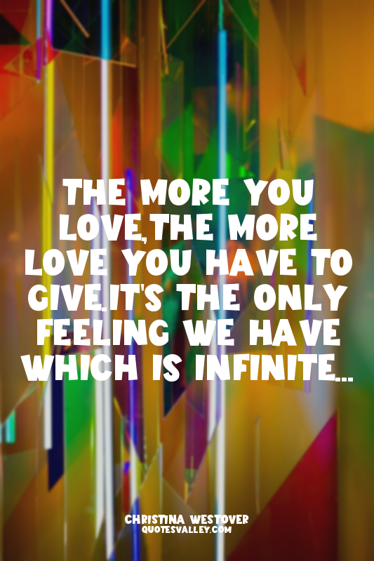 The more you love,the more love you have to give.It's the only feeling we have w...