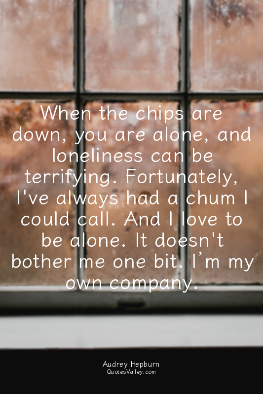 When the chips are down, you are alone, and loneliness can be terrifying. Fortun...