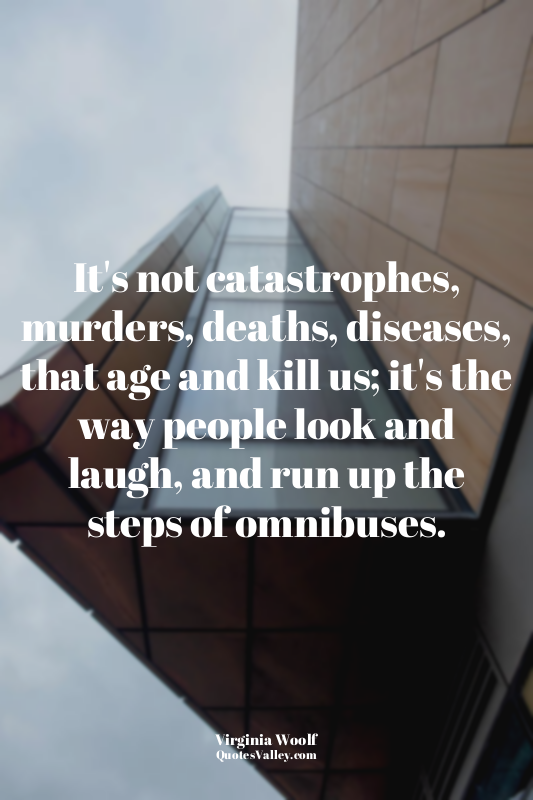 It's not catastrophes, murders, deaths, diseases, that age and kill us; it's the...