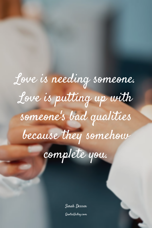 Love is needing someone. Love is putting up with someone's bad qualities because...