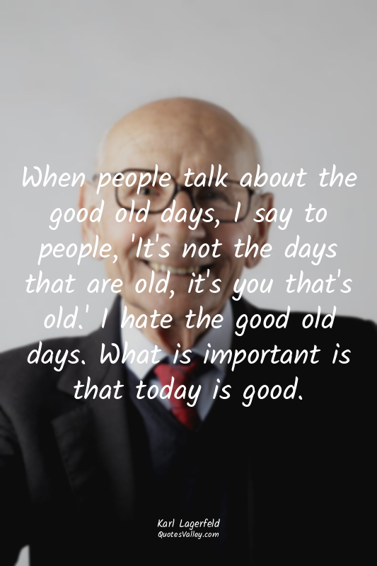 When people talk about the good old days, I say to people, 'It's not the days th...