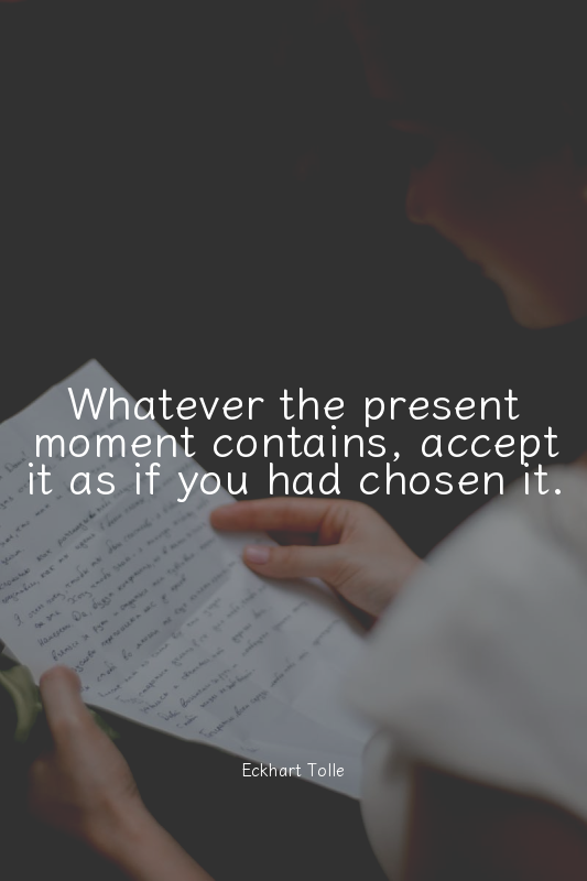 Whatever the present moment contains, accept it as if you had chosen it.