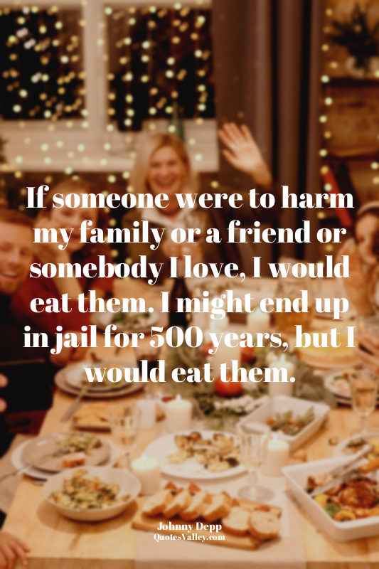 If someone were to harm my family or a friend or somebody I love, I would eat th...
