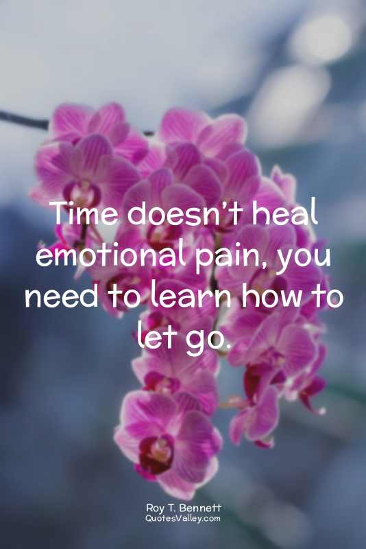 Time doesn’t heal emotional pain, you need to learn how to let go.