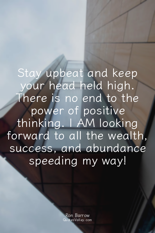Stay upbeat and keep your head held high. There is no end to the power of positi...