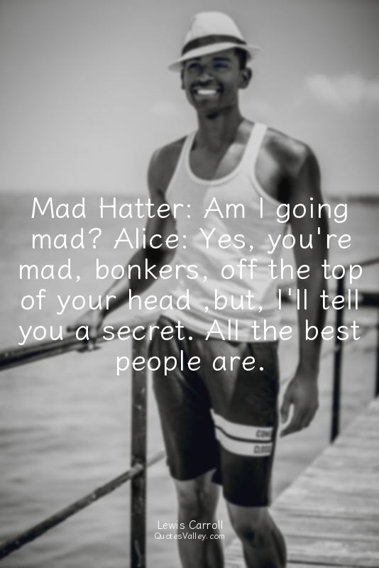 Mad Hatter: Am I going mad? Alice: Yes, you're mad, bonkers, off the top of your...