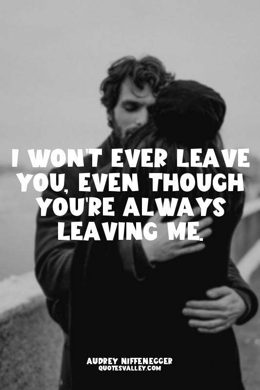 I won't ever leave you, even though you're always leaving me.