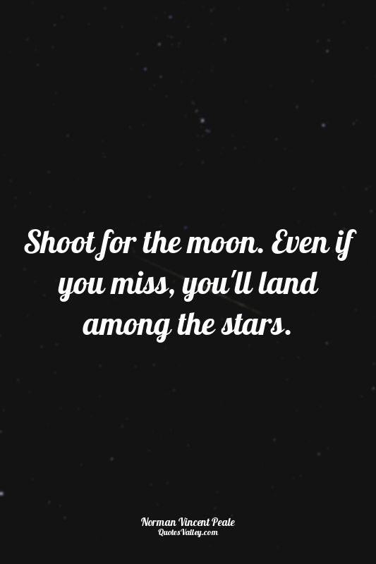 Shoot for the moon. Even if you miss, you'll land among the stars.