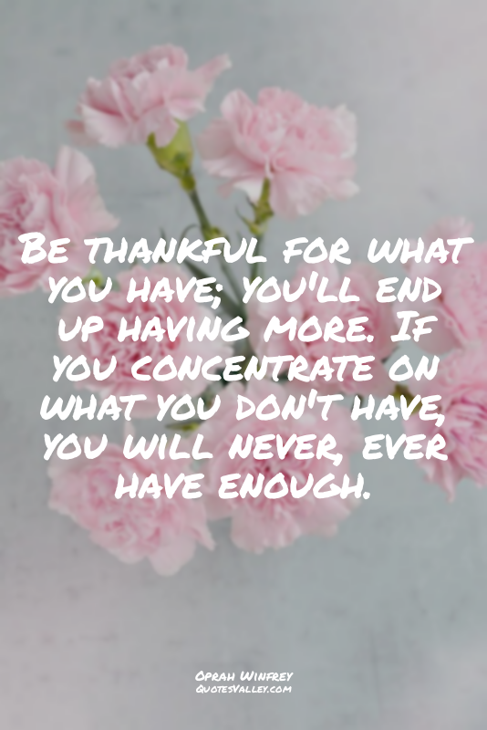 Be thankful for what you have; you'll end up having more. If you concentrate on...