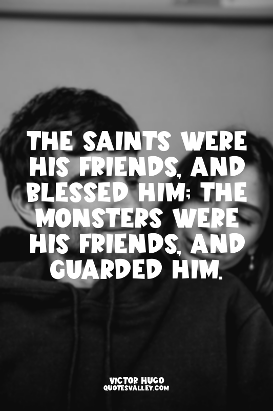 The saints were his friends, and blessed him; the monsters were his friends, and...