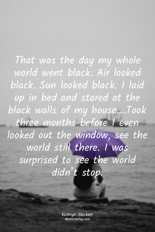 That was the day my whole world went black. Air looked black. Sun looked black....