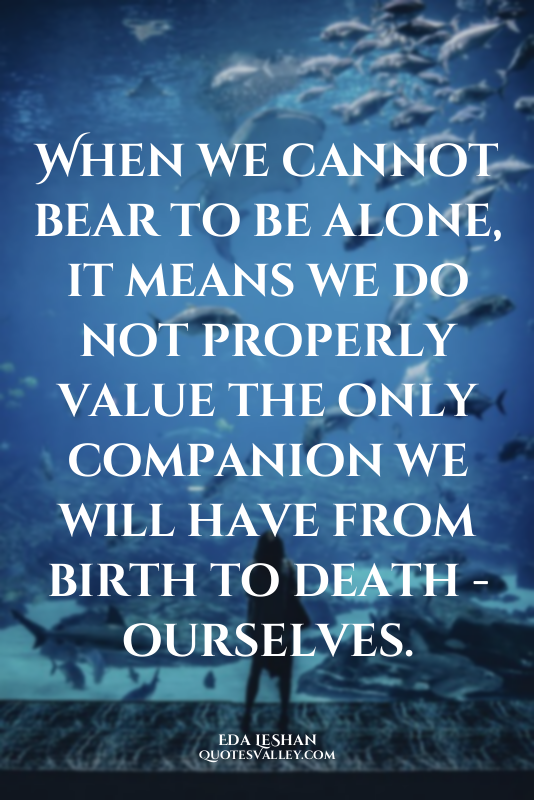 When we cannot bear to be alone, it means we do not properly value the only comp...