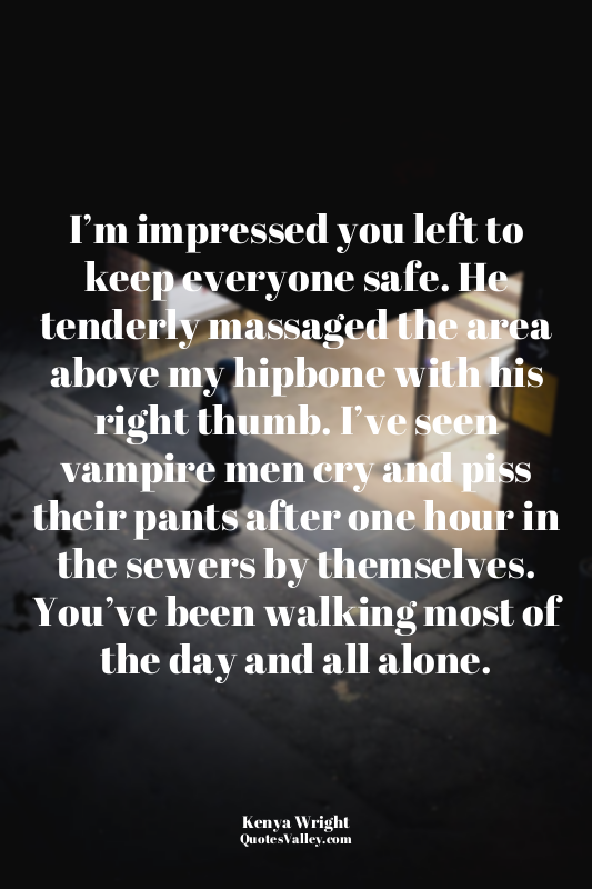 I’m impressed you left to keep everyone safe. He tenderly massaged the area abov...
