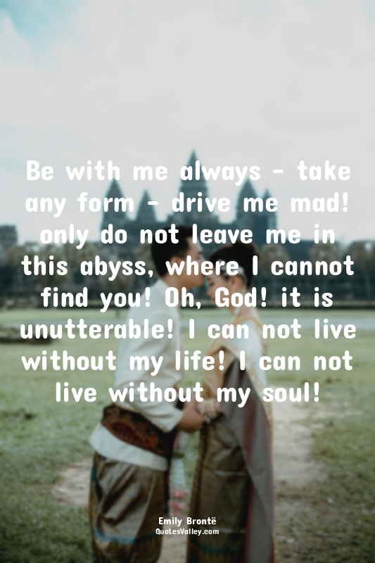 Be with me always - take any form - drive me mad! only do not leave me in this a...