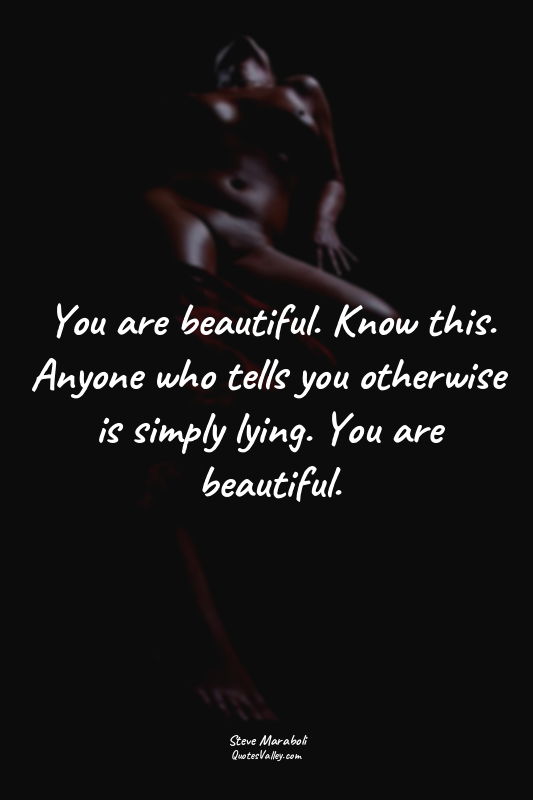 You are beautiful. Know this. Anyone who tells you otherwise is simply lying. Yo...