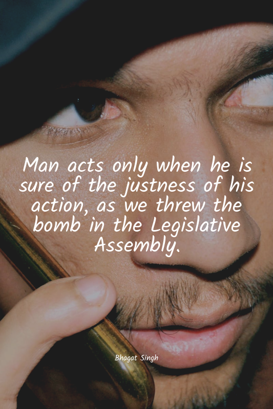 Man acts only when he is sure of the justness of his action, as we threw the bom...