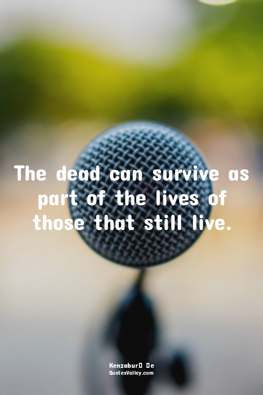 The dead can survive as part of the lives of those that still live.