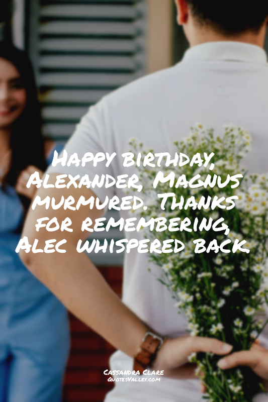 Happy birthday, Alexander, Magnus murmured. Thanks for remembering, Alec whisper...